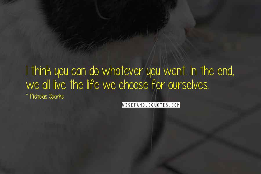 Nicholas Sparks Quotes: I think you can do whatever you want. In the end, we all live the life we choose for ourselves.