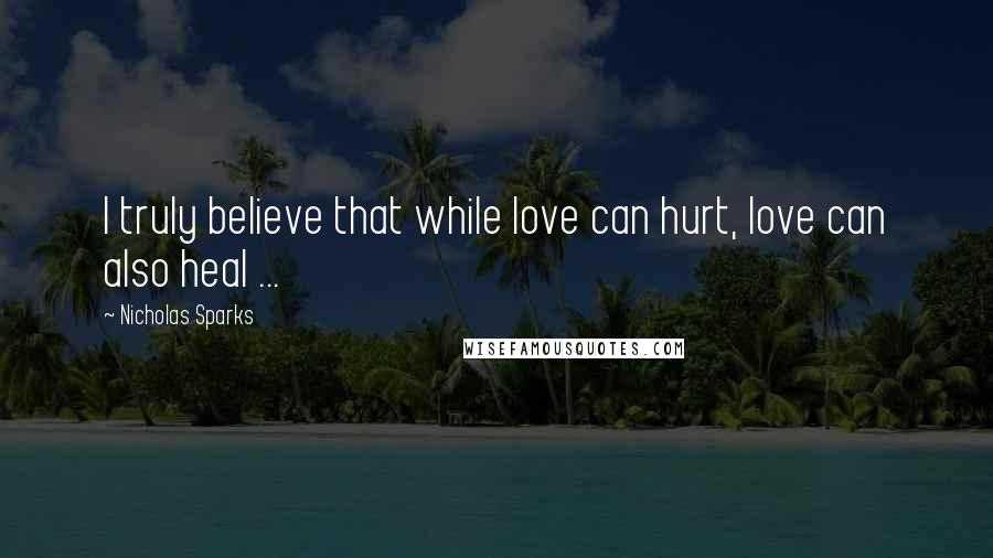 Nicholas Sparks Quotes: I truly believe that while love can hurt, love can also heal ...