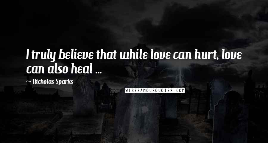 Nicholas Sparks Quotes: I truly believe that while love can hurt, love can also heal ...