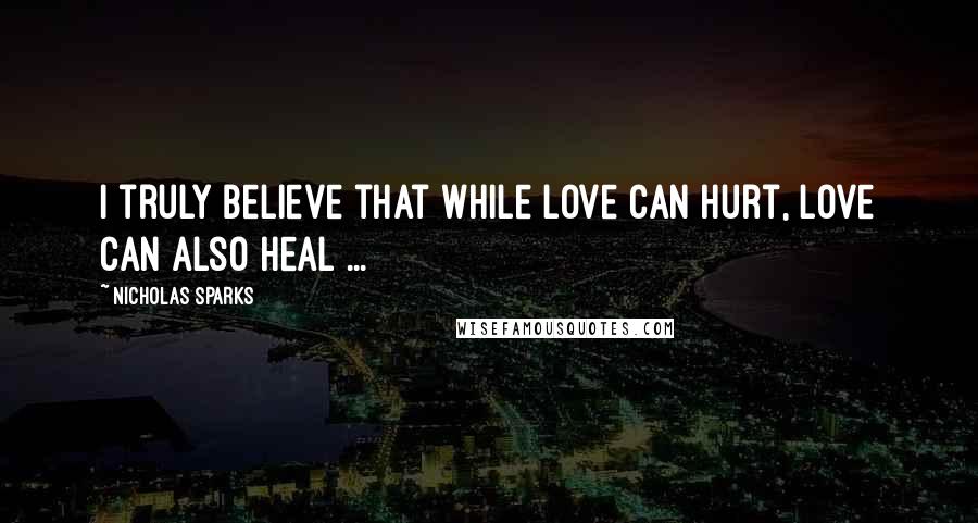 Nicholas Sparks Quotes: I truly believe that while love can hurt, love can also heal ...