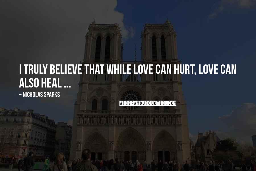 Nicholas Sparks Quotes: I truly believe that while love can hurt, love can also heal ...