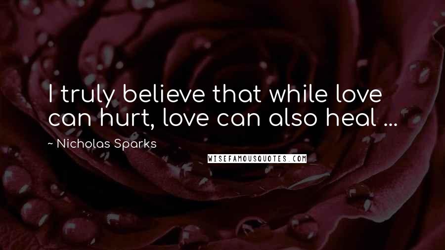 Nicholas Sparks Quotes: I truly believe that while love can hurt, love can also heal ...