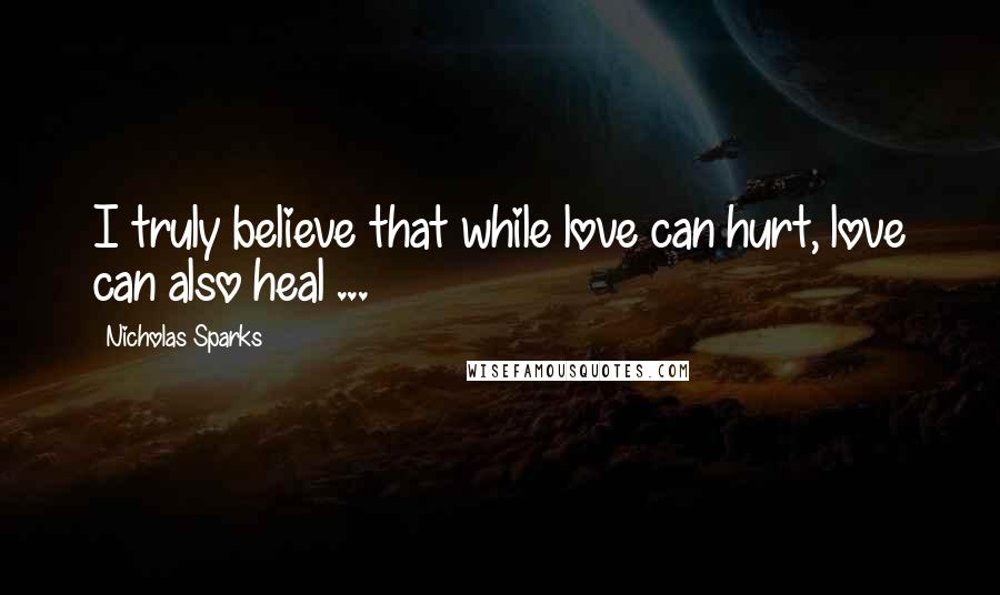 Nicholas Sparks Quotes: I truly believe that while love can hurt, love can also heal ...