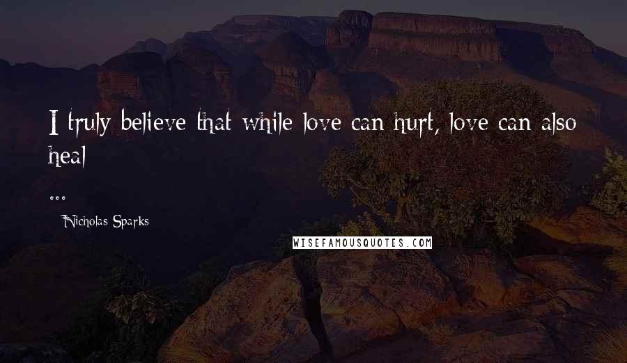 Nicholas Sparks Quotes: I truly believe that while love can hurt, love can also heal ...