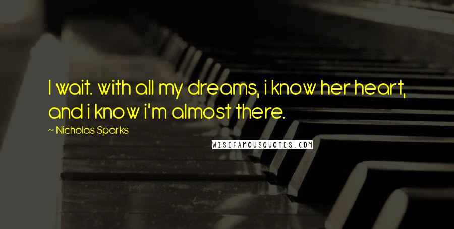 Nicholas Sparks Quotes: I wait. with all my dreams, i know her heart, and i know i'm almost there.