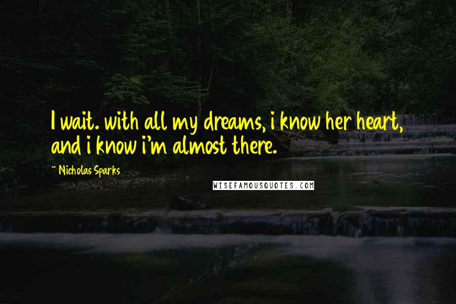 Nicholas Sparks Quotes: I wait. with all my dreams, i know her heart, and i know i'm almost there.