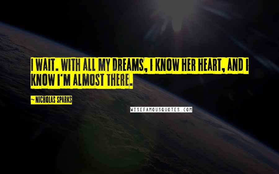 Nicholas Sparks Quotes: I wait. with all my dreams, i know her heart, and i know i'm almost there.