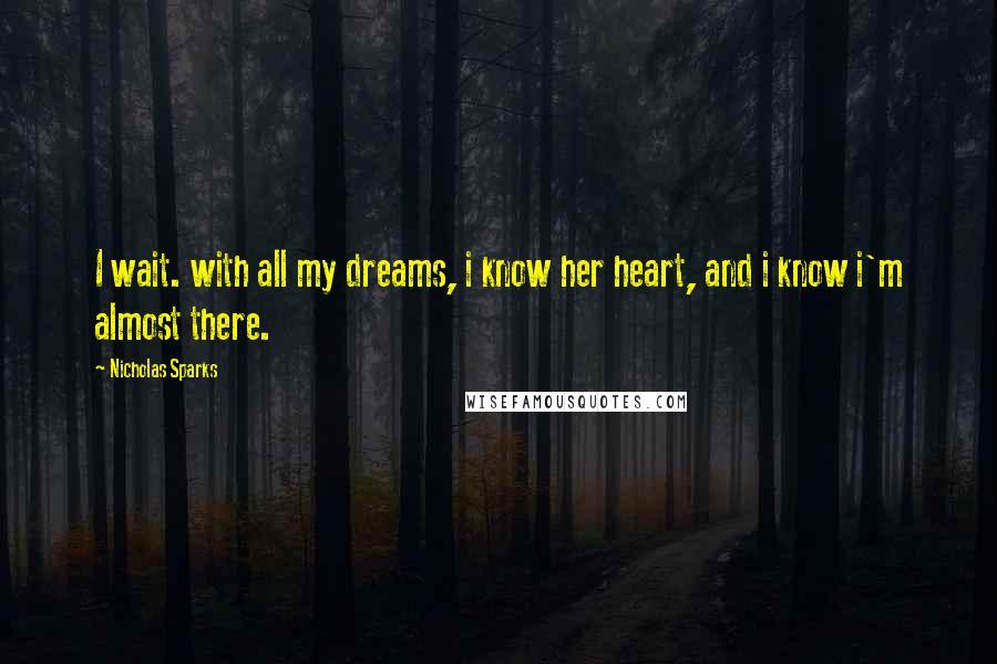 Nicholas Sparks Quotes: I wait. with all my dreams, i know her heart, and i know i'm almost there.