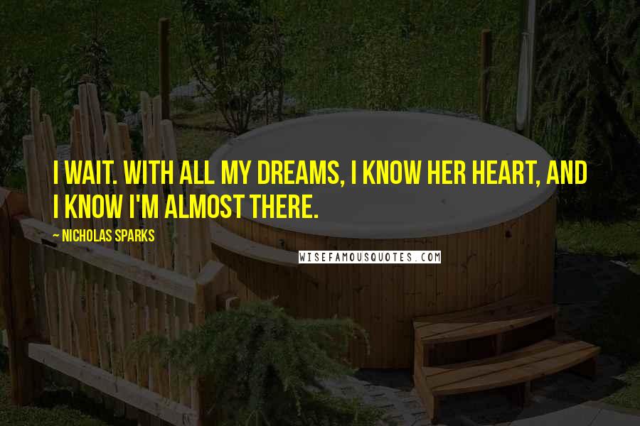 Nicholas Sparks Quotes: I wait. with all my dreams, i know her heart, and i know i'm almost there.