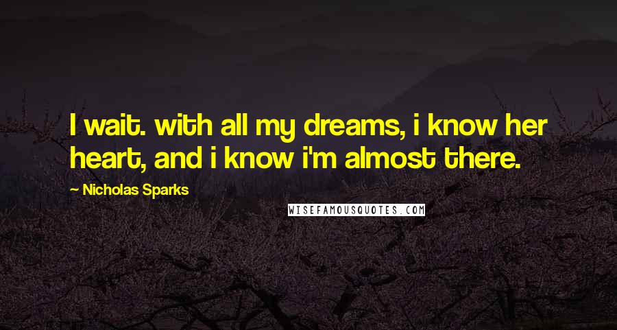 Nicholas Sparks Quotes: I wait. with all my dreams, i know her heart, and i know i'm almost there.