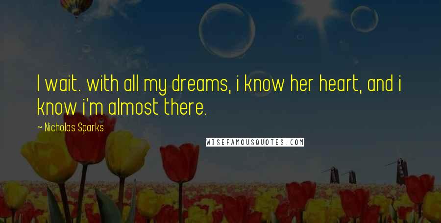 Nicholas Sparks Quotes: I wait. with all my dreams, i know her heart, and i know i'm almost there.