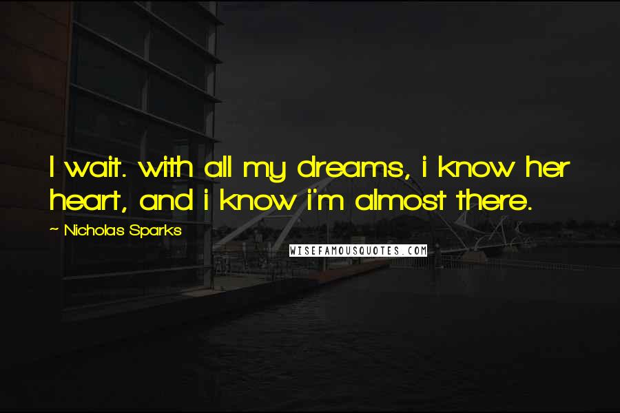 Nicholas Sparks Quotes: I wait. with all my dreams, i know her heart, and i know i'm almost there.