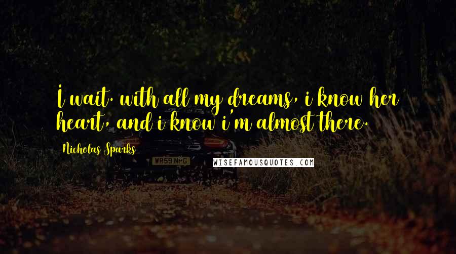 Nicholas Sparks Quotes: I wait. with all my dreams, i know her heart, and i know i'm almost there.