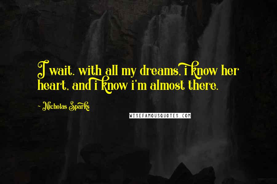 Nicholas Sparks Quotes: I wait. with all my dreams, i know her heart, and i know i'm almost there.