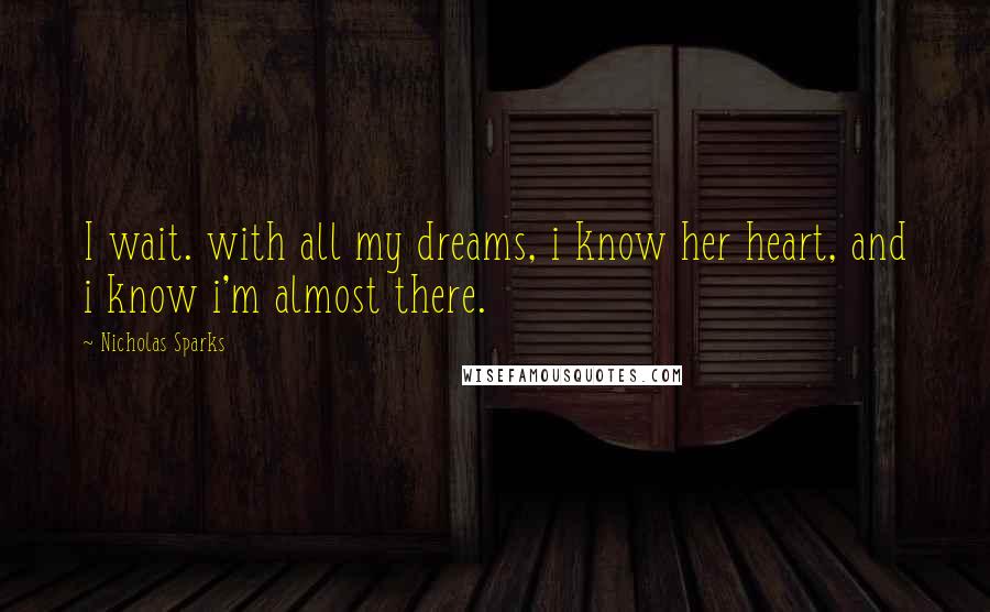 Nicholas Sparks Quotes: I wait. with all my dreams, i know her heart, and i know i'm almost there.