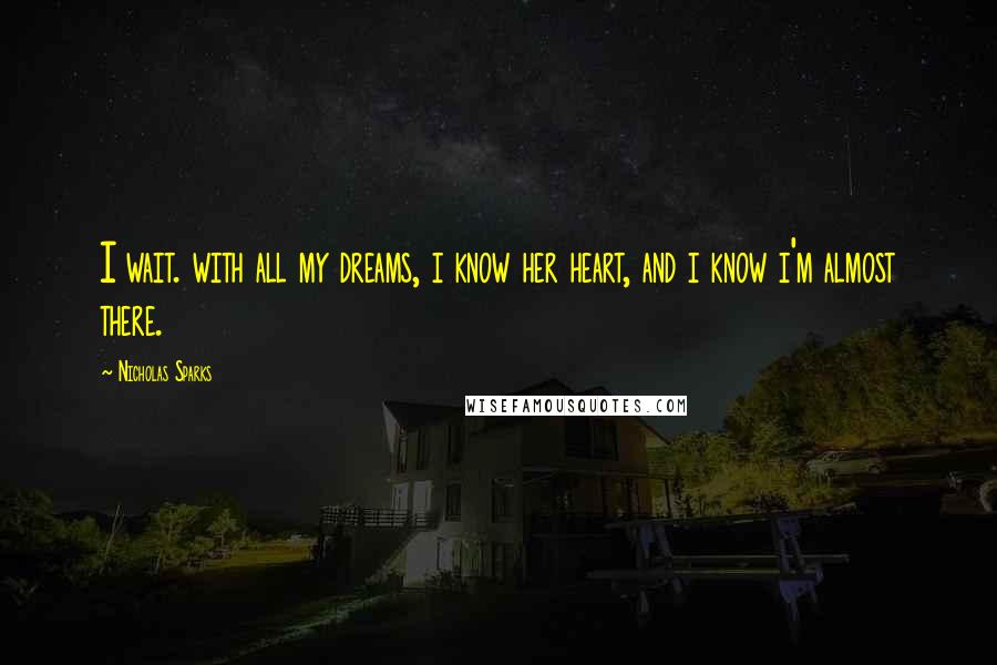 Nicholas Sparks Quotes: I wait. with all my dreams, i know her heart, and i know i'm almost there.