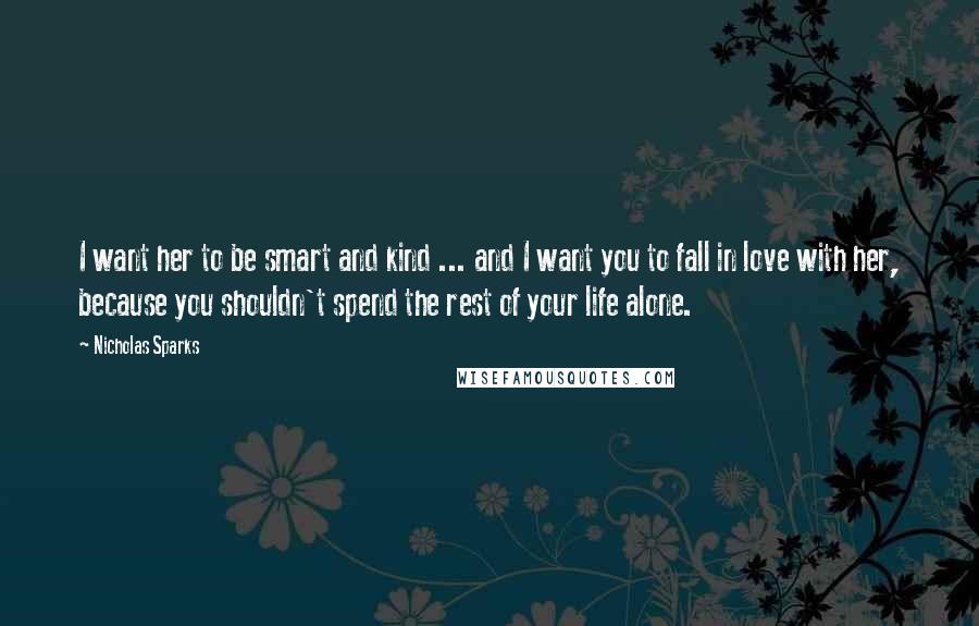 Nicholas Sparks Quotes: I want her to be smart and kind ... and I want you to fall in love with her, because you shouldn't spend the rest of your life alone.
