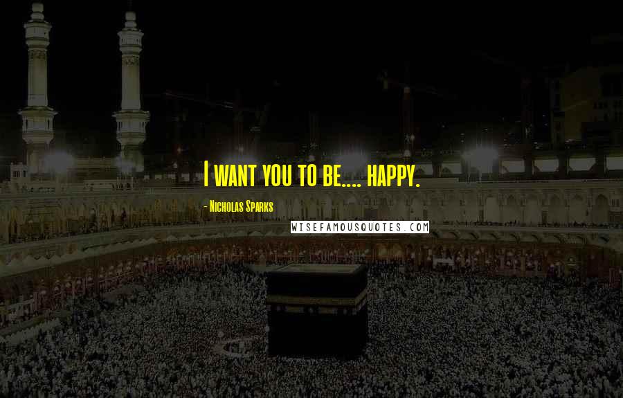 Nicholas Sparks Quotes: I want you to be.... happy.