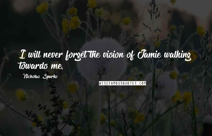 Nicholas Sparks Quotes: I will never forget the vision of Jamie walking towards me.