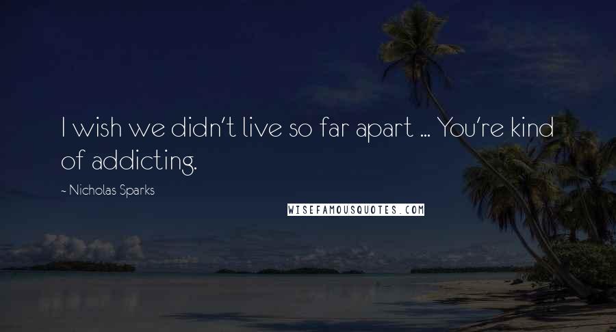 Nicholas Sparks Quotes: I wish we didn't live so far apart ... You're kind of addicting.
