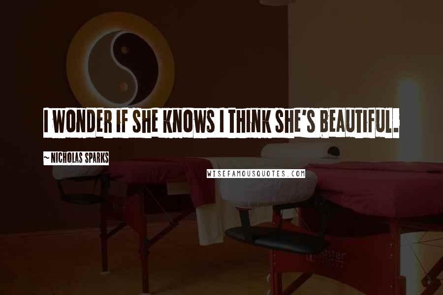 Nicholas Sparks Quotes: I wonder if she knows I think she's beautiful.