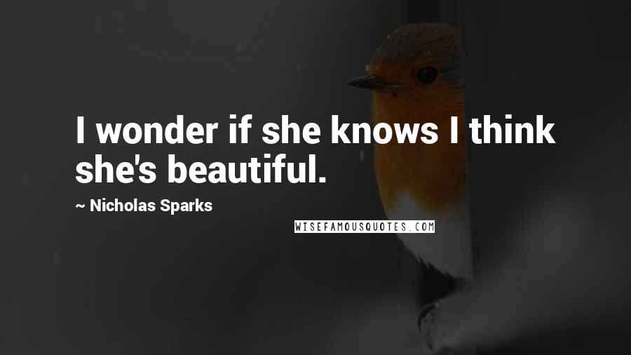 Nicholas Sparks Quotes: I wonder if she knows I think she's beautiful.