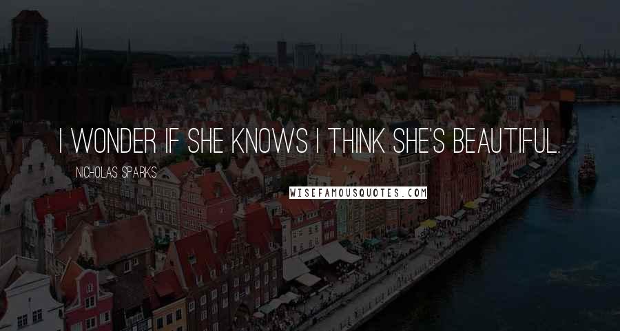 Nicholas Sparks Quotes: I wonder if she knows I think she's beautiful.