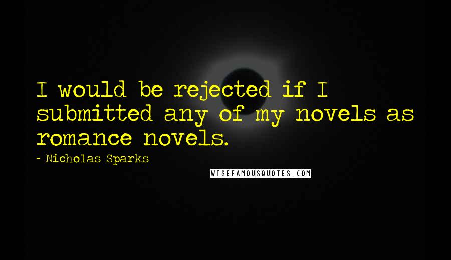 Nicholas Sparks Quotes: I would be rejected if I submitted any of my novels as romance novels.