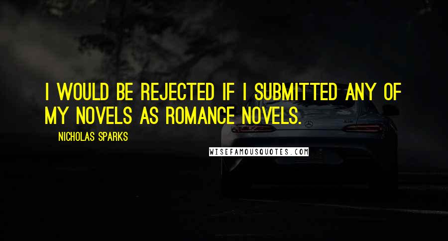 Nicholas Sparks Quotes: I would be rejected if I submitted any of my novels as romance novels.