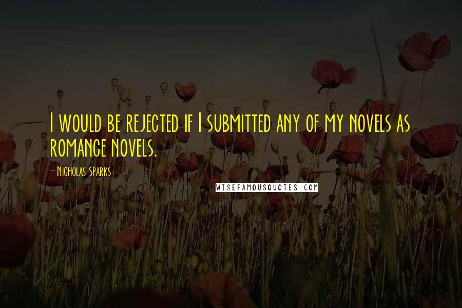 Nicholas Sparks Quotes: I would be rejected if I submitted any of my novels as romance novels.