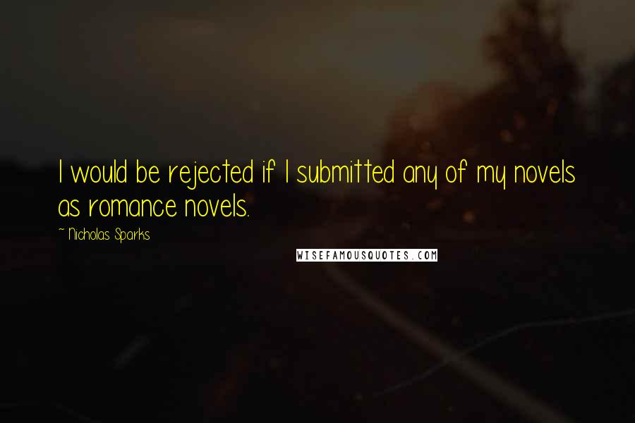 Nicholas Sparks Quotes: I would be rejected if I submitted any of my novels as romance novels.