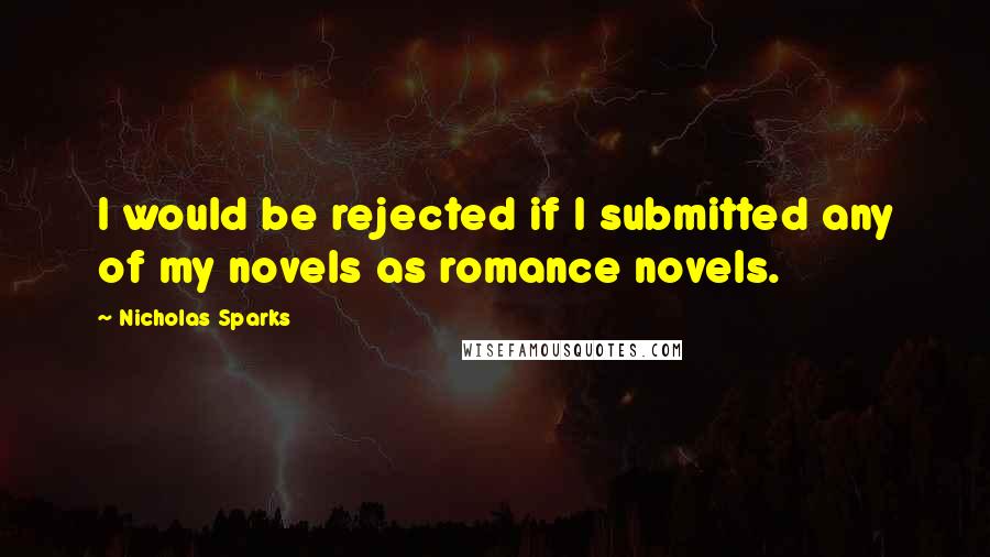 Nicholas Sparks Quotes: I would be rejected if I submitted any of my novels as romance novels.