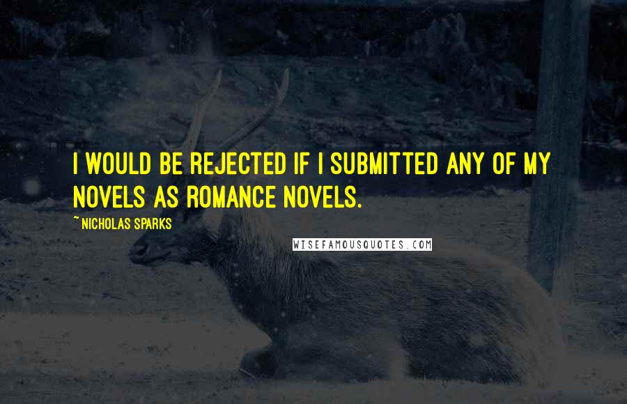 Nicholas Sparks Quotes: I would be rejected if I submitted any of my novels as romance novels.