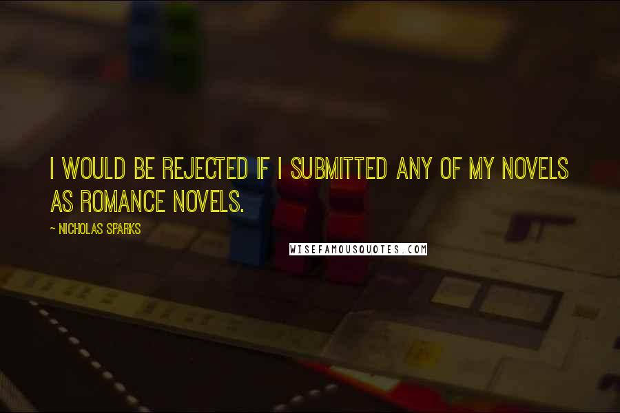 Nicholas Sparks Quotes: I would be rejected if I submitted any of my novels as romance novels.