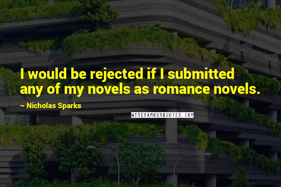 Nicholas Sparks Quotes: I would be rejected if I submitted any of my novels as romance novels.