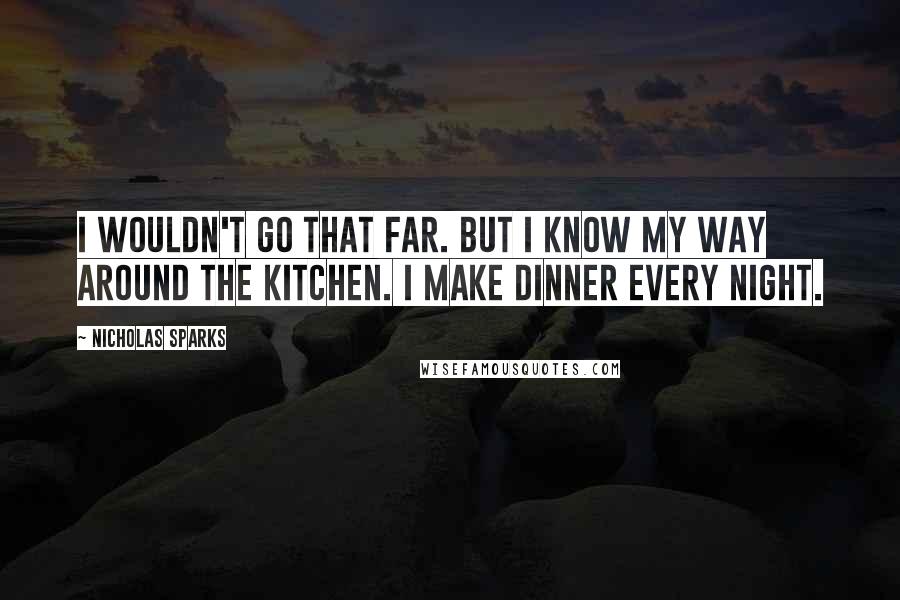 Nicholas Sparks Quotes: I wouldn't go that far. But I know my way around the kitchen. I make dinner every night.