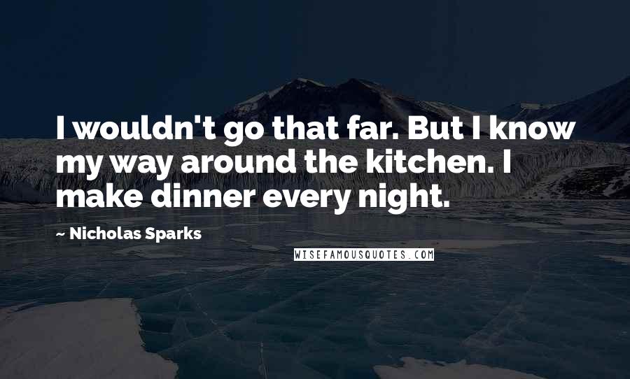 Nicholas Sparks Quotes: I wouldn't go that far. But I know my way around the kitchen. I make dinner every night.