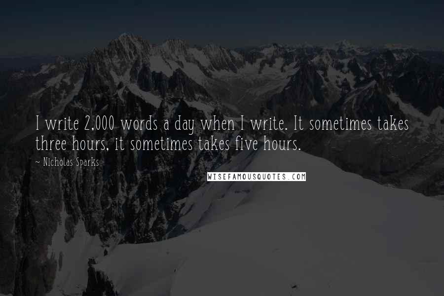 Nicholas Sparks Quotes: I write 2,000 words a day when I write. It sometimes takes three hours, it sometimes takes five hours.