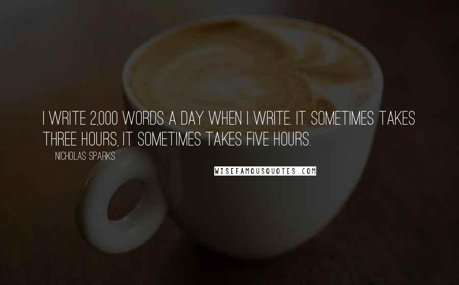 Nicholas Sparks Quotes: I write 2,000 words a day when I write. It sometimes takes three hours, it sometimes takes five hours.