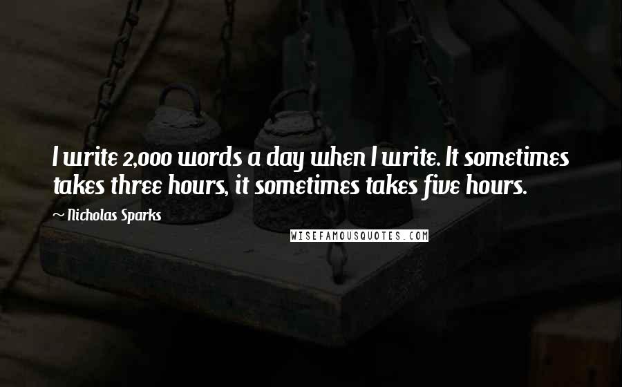 Nicholas Sparks Quotes: I write 2,000 words a day when I write. It sometimes takes three hours, it sometimes takes five hours.