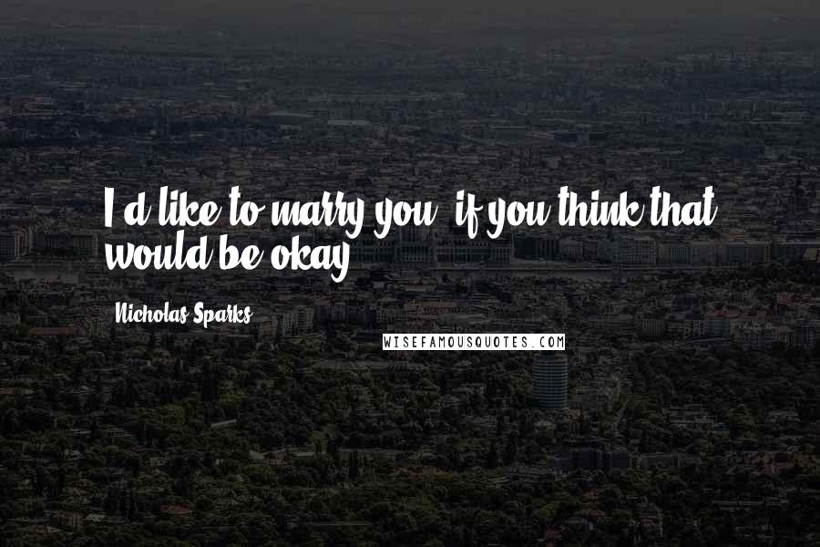 Nicholas Sparks Quotes: I'd like to marry you, if you think that would be okay.