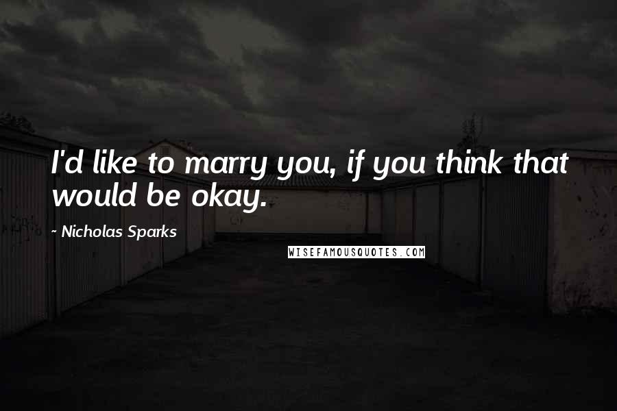 Nicholas Sparks Quotes: I'd like to marry you, if you think that would be okay.