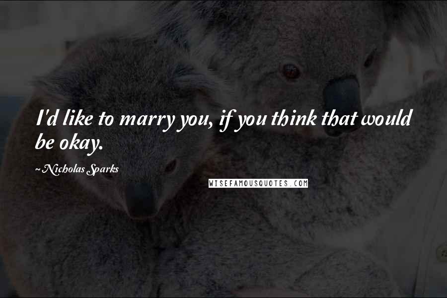 Nicholas Sparks Quotes: I'd like to marry you, if you think that would be okay.