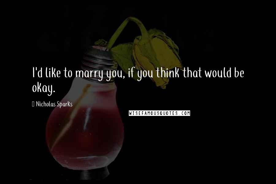 Nicholas Sparks Quotes: I'd like to marry you, if you think that would be okay.