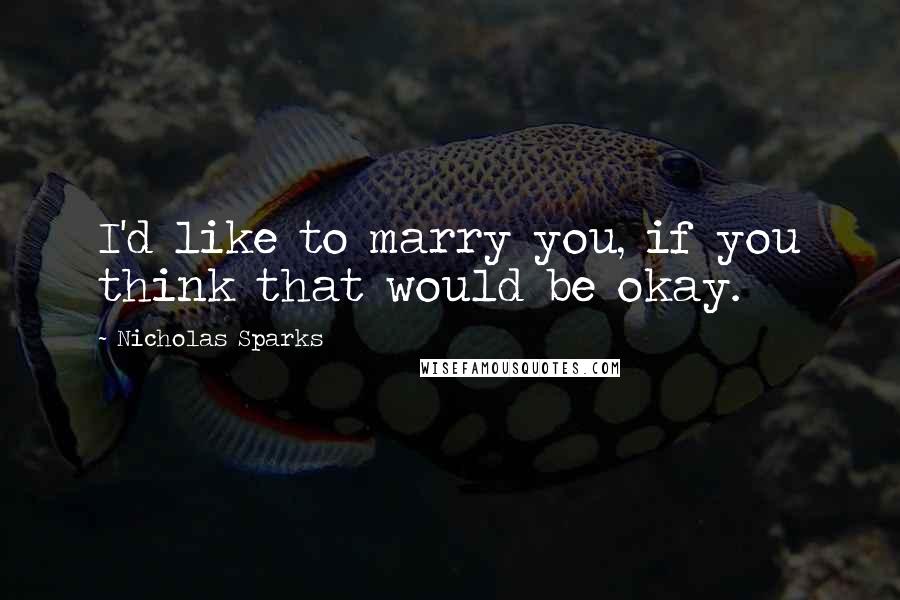 Nicholas Sparks Quotes: I'd like to marry you, if you think that would be okay.