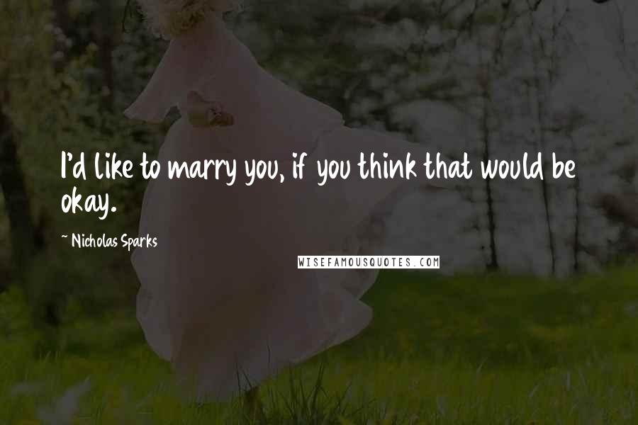 Nicholas Sparks Quotes: I'd like to marry you, if you think that would be okay.