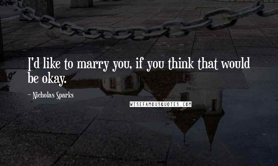 Nicholas Sparks Quotes: I'd like to marry you, if you think that would be okay.
