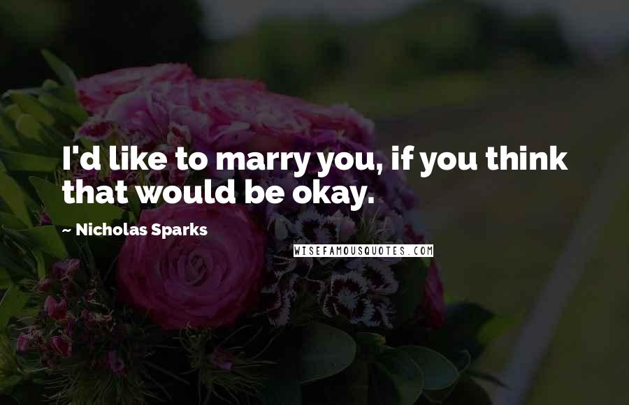 Nicholas Sparks Quotes: I'd like to marry you, if you think that would be okay.