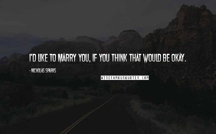 Nicholas Sparks Quotes: I'd like to marry you, if you think that would be okay.