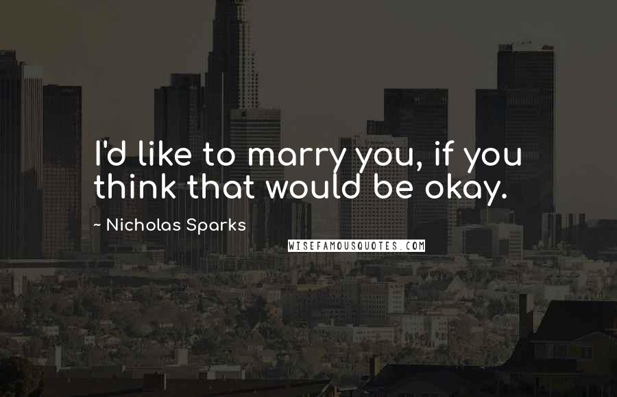 Nicholas Sparks Quotes: I'd like to marry you, if you think that would be okay.